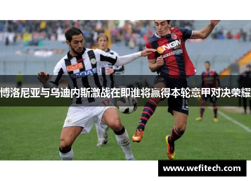 博洛尼亚与乌迪内斯激战在即谁将赢得本轮意甲对决荣耀