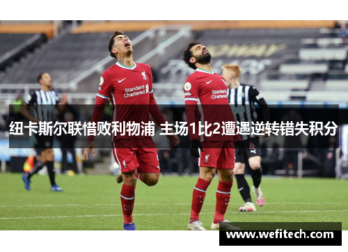 纽卡斯尔联惜败利物浦 主场1比2遭遇逆转错失积分