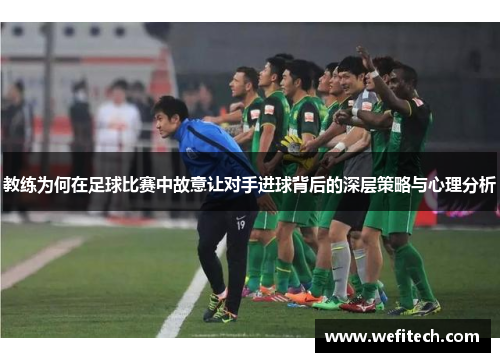 教练为何在足球比赛中故意让对手进球背后的深层策略与心理分析