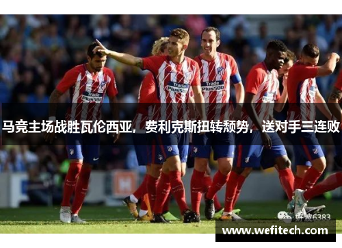 马竞主场战胜瓦伦西亚，费利克斯扭转颓势，送对手三连败