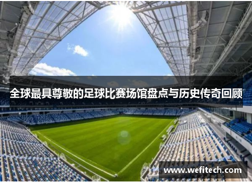 全球最具尊敬的足球比赛场馆盘点与历史传奇回顾