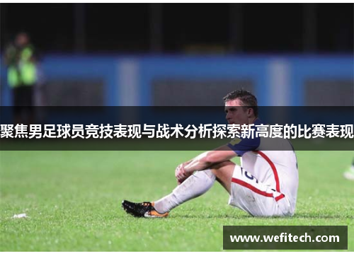 聚焦男足球员竞技表现与战术分析探索新高度的比赛表现