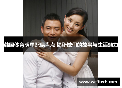 韩国体育明星配偶盘点 揭秘她们的故事与生活魅力
