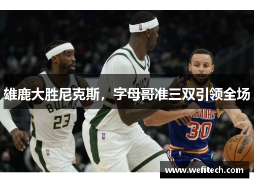 雄鹿大胜尼克斯，字母哥准三双引领全场