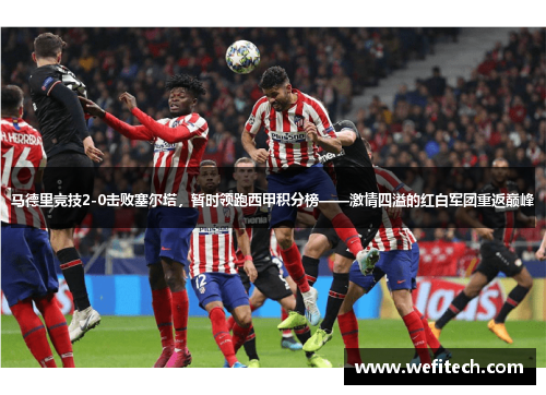马德里竞技2-0击败塞尔塔，暂时领跑西甲积分榜——激情四溢的红白军团重返巅峰