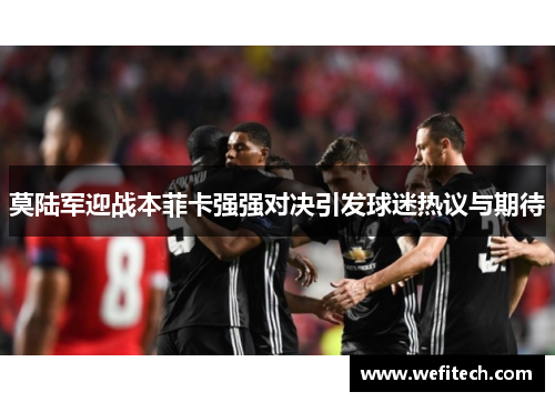 莫陆军迎战本菲卡强强对决引发球迷热议与期待
