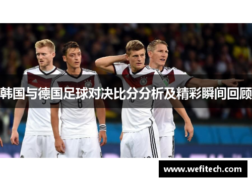 韩国与德国足球对决比分分析及精彩瞬间回顾