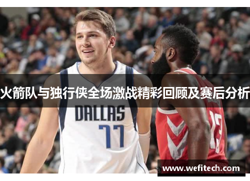 火箭队与独行侠全场激战精彩回顾及赛后分析