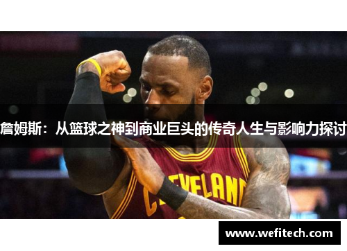詹姆斯：从篮球之神到商业巨头的传奇人生与影响力探讨